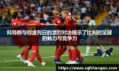 科特赖与标准列日的激烈对决揭示了比利时足球的魅力与竞争力