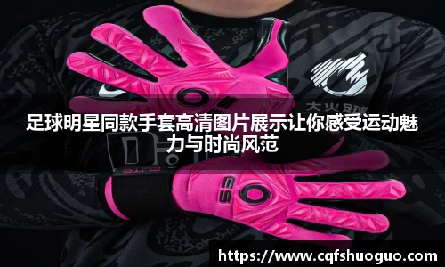 足球明星同款手套高清图片展示让你感受运动魅力与时尚风范